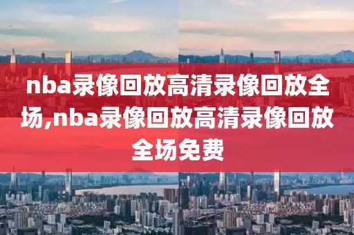 nba录像回放高清录像回放全场,nba录像回放高清录像回放全场免费