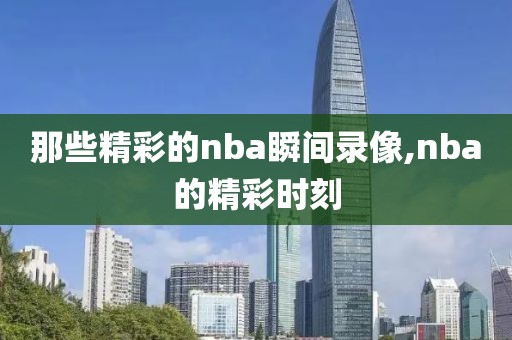 那些精彩的nba瞬间录像,nba的精彩时刻