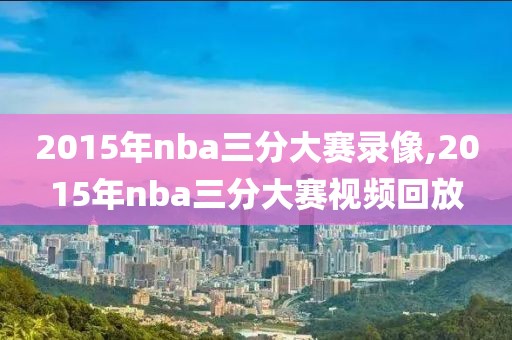 2015年nba三分大赛录像,2015年nba三分大赛视频回放