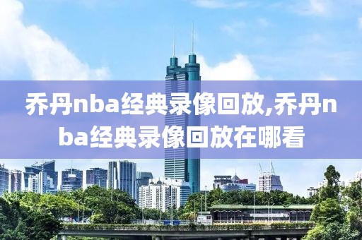 乔丹nba经典录像回放,乔丹nba经典录像回放在哪看