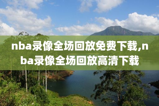 nba录像全场回放免费下载,nba录像全场回放高清下载