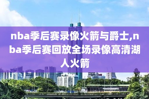 nba季后赛录像火箭与爵士,nba季后赛回放全场录像高清湖人火箭