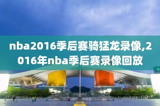 nba2016季后赛骑猛龙录像,2016年nba季后赛录像回放