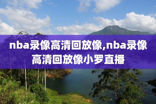 nba录像高清回放像,nba录像高清回放像小罗直播