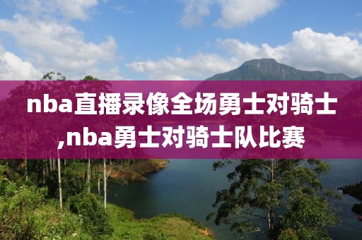 nba直播录像全场勇士对骑士,nba勇士对骑士队比赛