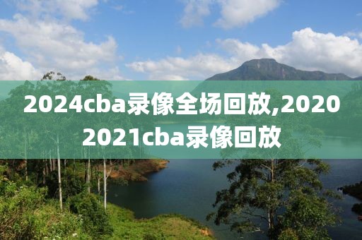 2024cba录像全场回放,20202021cba录像回放