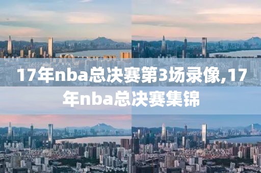 17年nba总决赛第3场录像,17年nba总决赛集锦