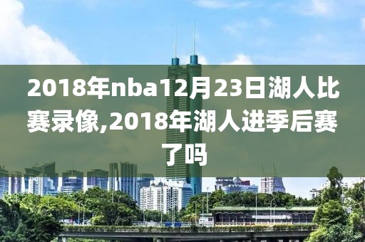 2018年nba12月23日湖人比赛录像,2018年湖人进季后赛了吗