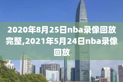 2020年8月25日nba录像回放完整,2021年5月24日nba录像回放