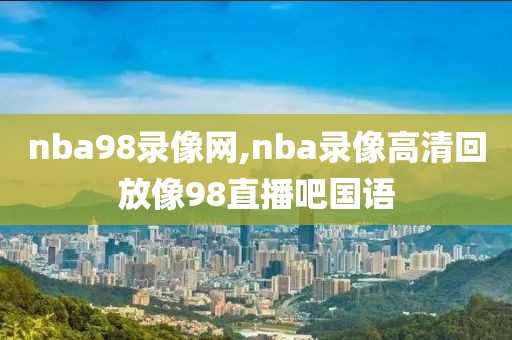 nba98录像网,nba录像高清回放像98直播吧国语