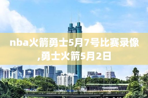 nba火箭勇士5月7号比赛录像,勇士火箭5月2日