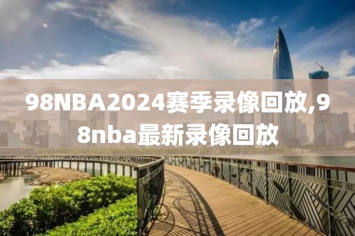 98NBA2024赛季录像回放,98nba最新录像回放