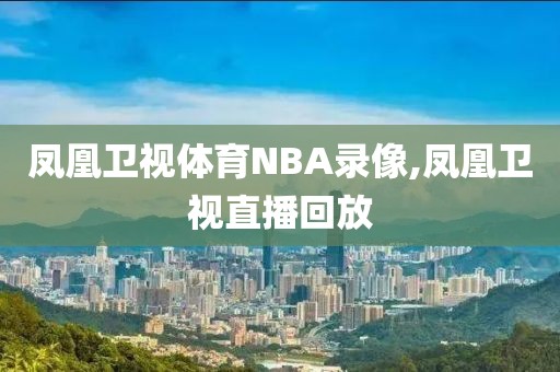 凤凰卫视体育NBA录像,凤凰卫视直播回放