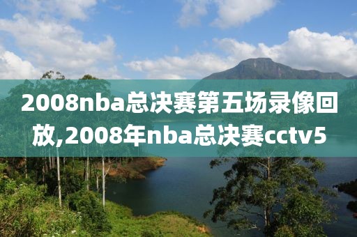 2008nba总决赛第五场录像回放,2008年nba总决赛cctv5