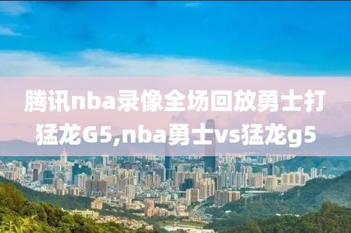 腾讯nba录像全场回放勇士打猛龙G5,nba勇士vs猛龙g5