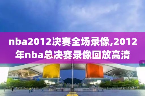 nba2012决赛全场录像,2012年nba总决赛录像回放高清