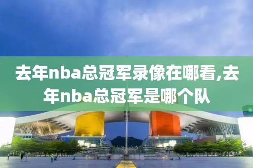 去年nba总冠军录像在哪看,去年nba总冠军是哪个队