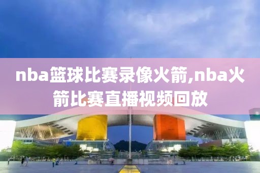 nba篮球比赛录像火箭,nba火箭比赛直播视频回放