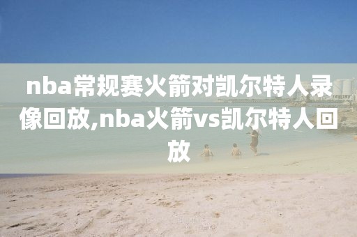 nba常规赛火箭对凯尔特人录像回放,nba火箭vs凯尔特人回放