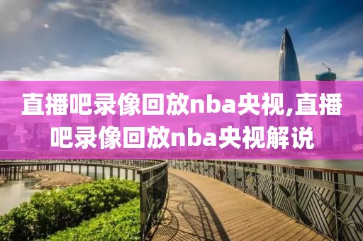 直播吧录像回放nba央视,直播吧录像回放nba央视解说