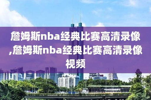 詹姆斯nba经典比赛高清录像,詹姆斯nba经典比赛高清录像视频