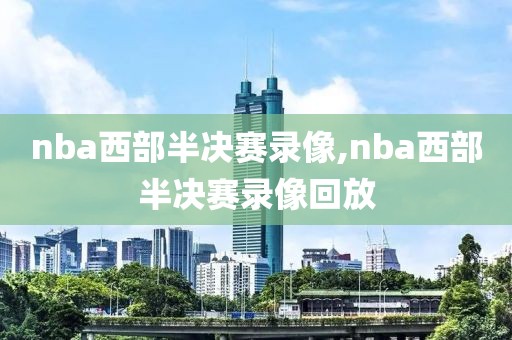 nba西部半决赛录像,nba西部半决赛录像回放