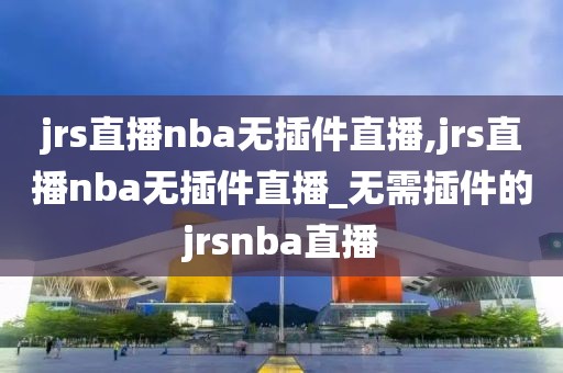 jrs直播nba无插件直播,jrs直播nba无插件直播_无需插件的jrsnba直播