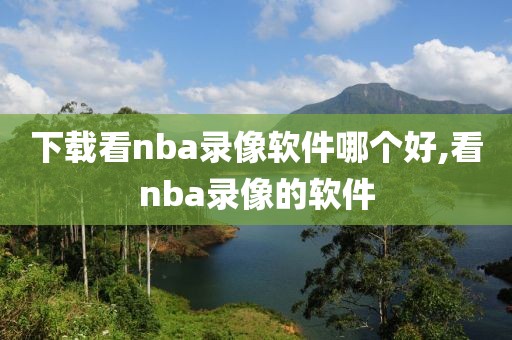 下载看nba录像软件哪个好,看nba录像的软件