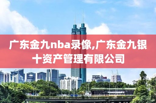 广东金九nba录像,广东金九银十资产管理有限公司