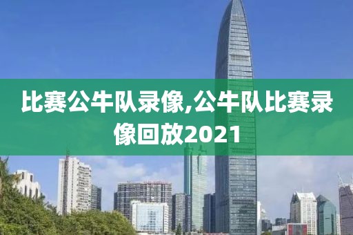 比赛公牛队录像,公牛队比赛录像回放2021