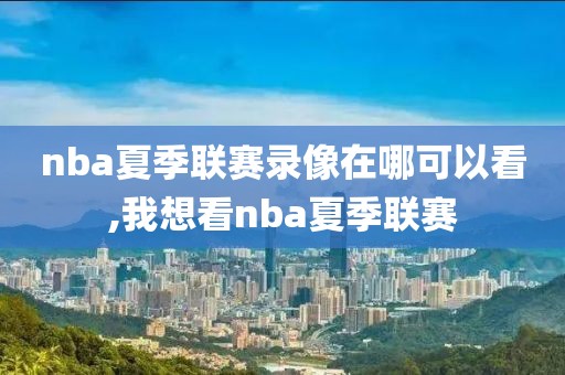 nba夏季联赛录像在哪可以看,我想看nba夏季联赛