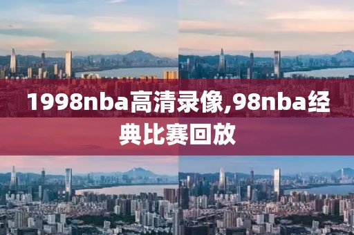 1998nba高清录像,98nba经典比赛回放