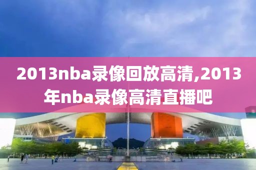 2013nba录像回放高清,2013年nba录像高清直播吧