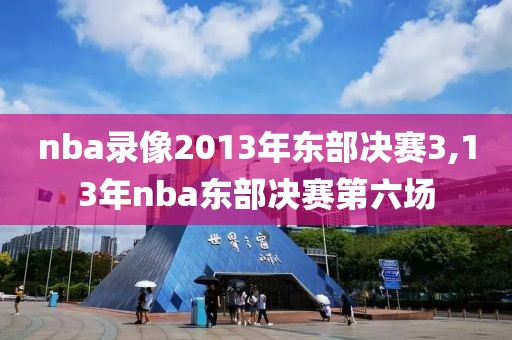 nba录像2013年东部决赛3,13年nba东部决赛第六场