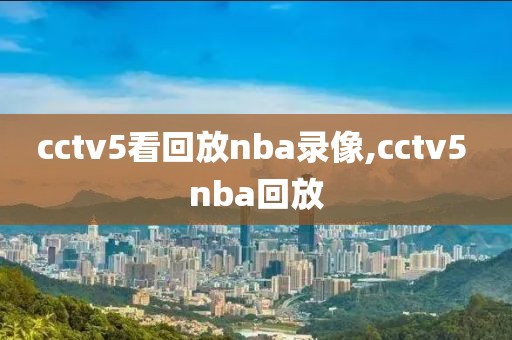 cctv5看回放nba录像,cctv5 nba回放