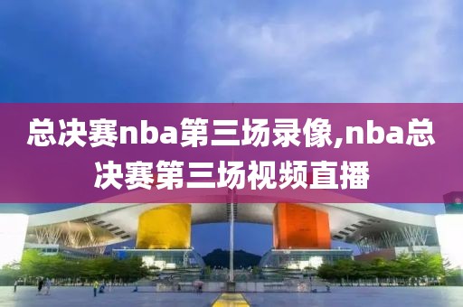 总决赛nba第三场录像,nba总决赛第三场视频直播