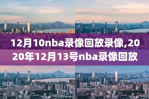 12月10nba录像回放录像,2020年12月13号nba录像回放