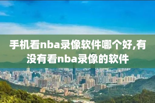 手机看nba录像软件哪个好,有没有看nba录像的软件