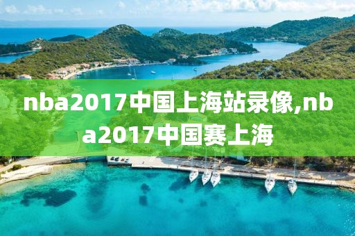 nba2017中国上海站录像,nba2017中国赛上海