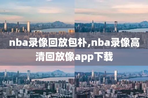 nba录像回放包朴,nba录像高清回放像app下载