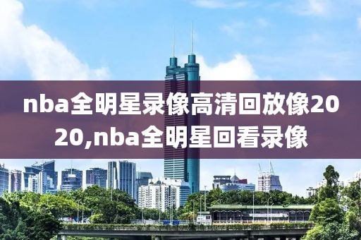 nba全明星录像高清回放像2020,nba全明星回看录像