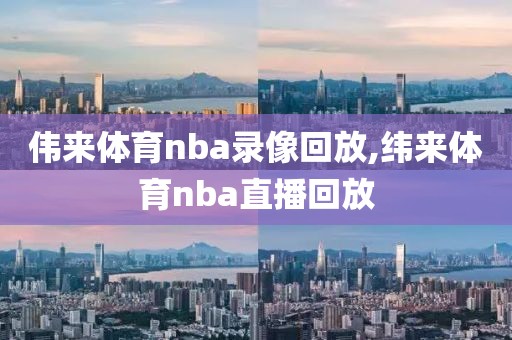 伟来体育nba录像回放,纬来体育nba直播回放