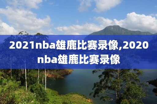 2021nba雄鹿比赛录像,2020nba雄鹿比赛录像