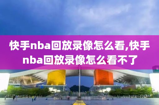 快手nba回放录像怎么看,快手nba回放录像怎么看不了