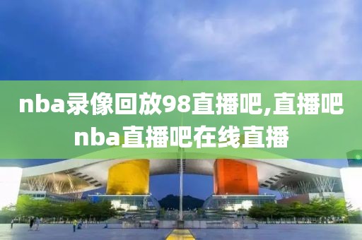 nba录像回放98直播吧,直播吧nba直播吧在线直播