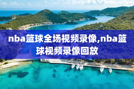 nba篮球全场视频录像,nba篮球视频录像回放