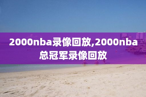 2000nba录像回放,2000nba总冠军录像回放