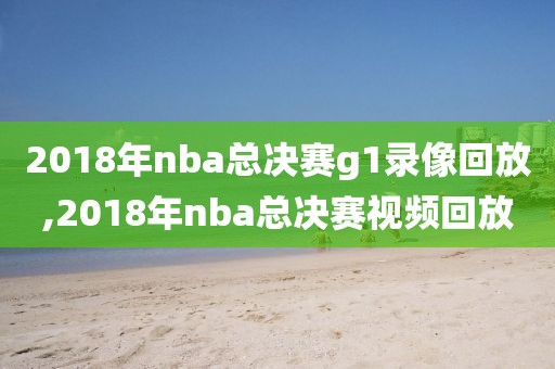 2018年nba总决赛g1录像回放,2018年nba总决赛视频回放