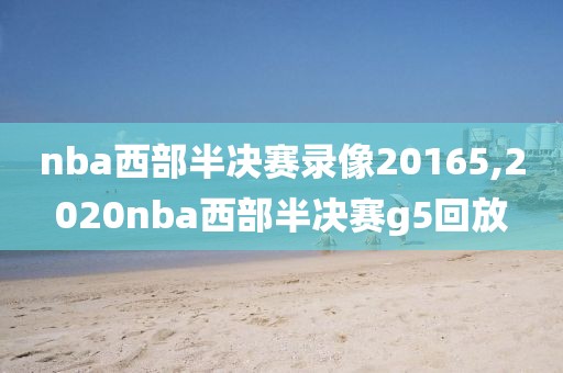 nba西部半决赛录像20165,2020nba西部半决赛g5回放