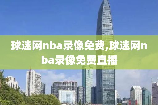 球迷网nba录像免费,球迷网nba录像免费直播